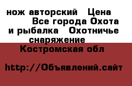 нож авторский › Цена ­ 2 500 - Все города Охота и рыбалка » Охотничье снаряжение   . Костромская обл.